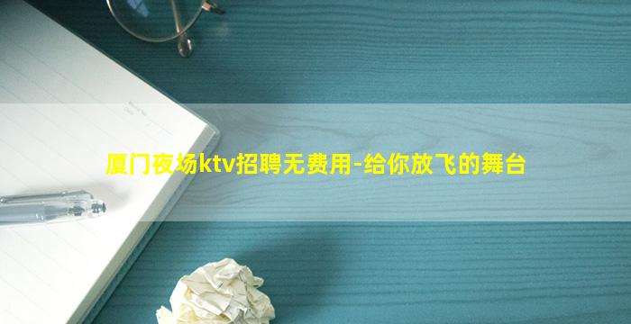 厦门夜场ktv招聘无费用-给你放飞的舞台